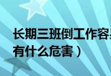 长期三班倒工作容易得什么病?（常年三班倒有什么危害）