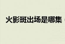 火影斑出场是哪集（火影斑出场是第几集）