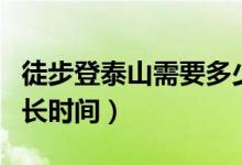 徒步登泰山需要多少时间（徒步登泰山需要多长时间）