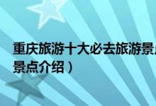 重庆旅游十大必去旅游景点有哪些（重庆旅游十大必去旅游景点介绍）