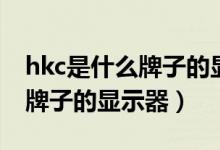 hkc是什么牌子的显示器多少钱（hkc是什么牌子的显示器）