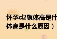 怀孕d2聚体高是什么原因引起的（怀孕d2聚体高是什么原因）