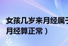 女孩几岁来月经属于正常要几天（女孩几岁来月经算正常）