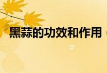 黑蒜的功效和作用（黑蒜竟然这么多功效）