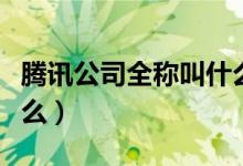 腾讯公司全称叫什么(腾讯公司正确全名叫什么)
