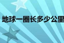 地球一圈长多少公里（地球一圈长多少千米）
