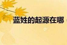 蓝姓的起源在哪（蓝姓的起源和历史）