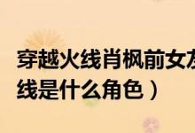 穿越火线肖枫前女友是谁扮演的（肖枫穿越火线是什么角色）