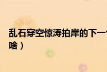 乱石穿空惊涛拍岸的下一句（乱石穿空惊涛拍岸的下一句是啥）