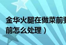 金华火腿在做菜前要怎么处理（金华火腿做菜前怎么处理）