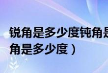 锐角是多少度钝角是多少度（锐角是多少度钝角是多少度）