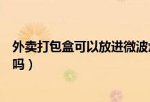 外卖打包盒可以放进微波炉吗（外卖打包盒可以放进微波炉吗）