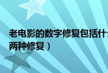 老电影的数字修复包括什么修复（老电影数字修复包括什么两种修复）