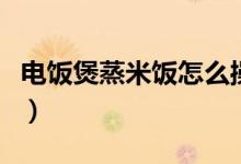 电饭煲蒸米饭怎么操作（电饭煲蒸米饭要多久）