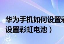 华为手机如何设置彩色的电量（华为手机如何设置彩虹电池）
