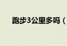 跑步3公里多吗（跑步3公里多少分钟）