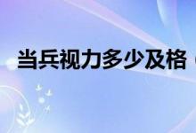当兵视力多少及格（当兵视力多少为正常）