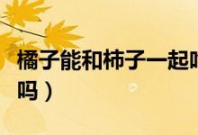 橘子能和柿子一起吃嘛（橘子能和柿子一块吃吗）