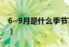 6~9月是什么季节?（六月到九月是什么季节）