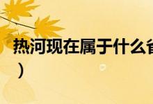 热河现在属于什么省份（热河现在属于哪个省）