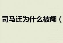 司马迁为什么被阉（司马迁为什么被处宫刑）
