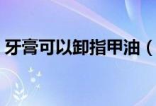 牙膏可以卸指甲油（牙膏可以卸指甲油胶吗）