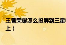 王者荣耀怎么投屏到三星电视机（王者荣耀怎么投屏到电视上）