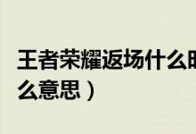 王者荣耀返场什么时候开始（王者荣耀返场什么意思）