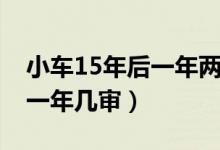 小车15年后一年两审有必要吗（小车15年后一年几审）