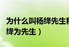 为什么叫杨绛先生称先生（为什么总是称呼杨绛为先生）