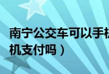 南宁公交车可以手机付款（南宁公交车可以手机支付吗）