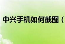 中兴手机如何截图（手机怎么截图ZTE中兴）