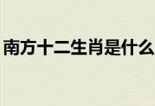 南方十二生肖是什么（12生肖哪个出自南方）