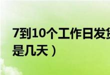 7到10个工作日发货是多久（7到10个工作日是几天）