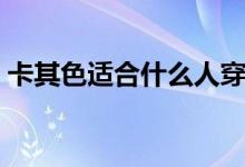 卡其色适合什么人穿（卡其色适合哪些人穿）