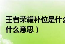 王者荣耀补位是什么意思啊（王者荣耀补位是什么意思）