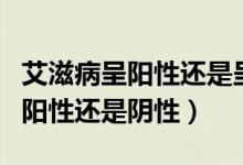 艾滋病呈阳性还是呈阴性确认感染（艾滋病呈阳性还是阴性）