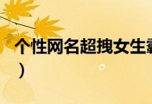 个性网名超拽女生霸气（比较霸气的女生网名）