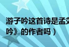 游子吟这首诗是孟郊写给谁的（孟郊是《游子吟》的作者吗）