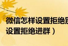 微信怎样设置拒绝别人的视频语音（微信怎样设置拒绝进群）