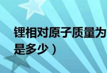 锂相对原子质量为什么是7（li相对原子质量是多少）