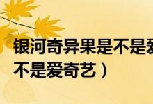 银河奇异果是不是爱奇艺会员（银河奇异果是不是爱奇艺）