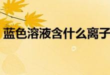 蓝色溶液含什么离子(蓝色溶液含什么离子)