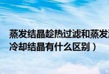 蒸发结晶趁热过滤和蒸发浓缩冷却结晶的区别（趁热过滤和冷却结晶有什么区别）