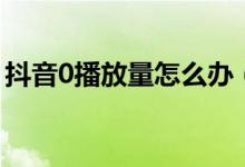 抖音0播放量怎么办（抖音0播放量怎么回事）