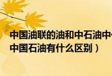 中国油联的油和中石油中化中石化有什么区别（中国油联和中国石油有什么区别）