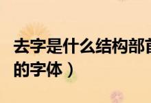 去字是什么结构部首是什么（去字是什么结构的字体）