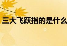 三大飞跃指的是什么（三大飞跃指的是什么）