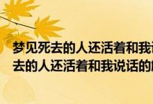 梦见死去的人还活着和我说话什么征兆（不同人梦见已经死去的人还活着和我说话的解析）
