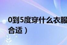 0到5度穿什么衣服合适（0到5度穿什么衣服合适）